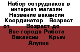 Набор сотрудников в интернет-магазин › Название вакансии ­ Координатор › Возраст от ­ 14 › Возраст до ­ 80 - Все города Работа » Вакансии   . Крым,Алупка